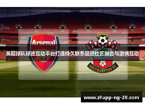 英超球队球迷互动平台打造持久联系促进社区融合与激情互动