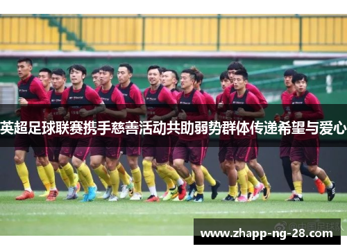 英超足球联赛携手慈善活动共助弱势群体传递希望与爱心