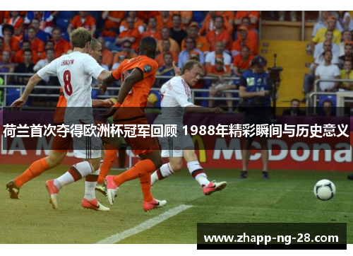 荷兰首次夺得欧洲杯冠军回顾 1988年精彩瞬间与历史意义