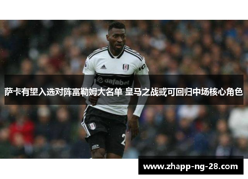 萨卡有望入选对阵富勒姆大名单 皇马之战或可回归中场核心角色