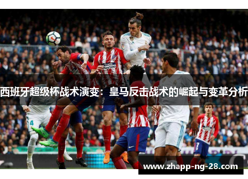西班牙超级杯战术演变：皇马反击战术的崛起与变革分析