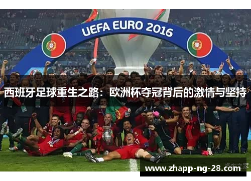 西班牙足球重生之路:欧洲杯夺冠背后的激情与坚持 西班牙足球重生之路:欧洲杯夺冠背后的激情与坚持