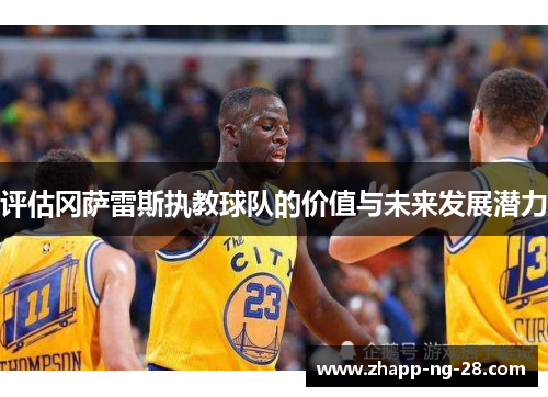 评估冈萨雷斯执教球队的价值与未来发展潜力 评估冈萨雷斯执教球队的价值与未来发展潜力