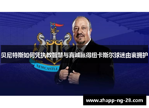 贝尼特斯如何凭执教智慧与真诚赢得纽卡斯尔球迷由衷拥护