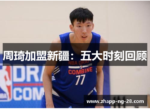 周琦加盟新疆:五大时刻回顾 周琦加盟新疆:五大时刻回顾