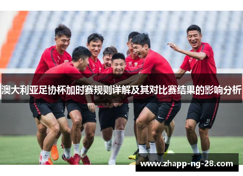 澳大利亚足协杯加时赛规则详解及其对比赛结果的影响分析 澳大利亚足协杯加时赛规则详解及其对比赛结果的影响分析