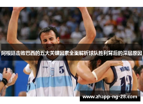 阿根廷击败巴西的五大关键因素全面解析球队胜利背后的深层原因