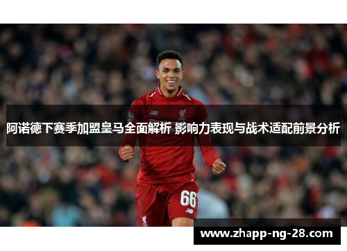 阿诺德下赛季加盟皇马全面解析 影响力表现与战术适配前景分析