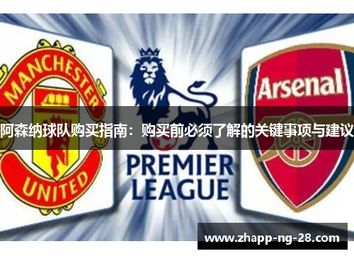 阿森纳球队购买指南：购买前必须了解的关键事项与建议