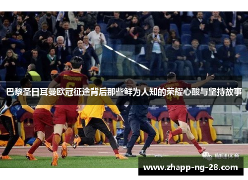 巴黎圣日耳曼欧冠征途背后那些鲜为人知的荣耀心酸与坚持故事