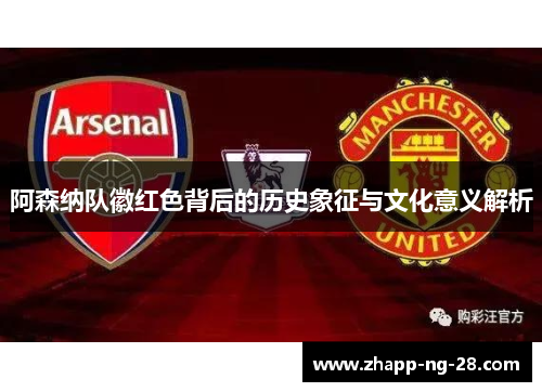 阿森纳队徽红色背后的历史象征与文化意义解析
