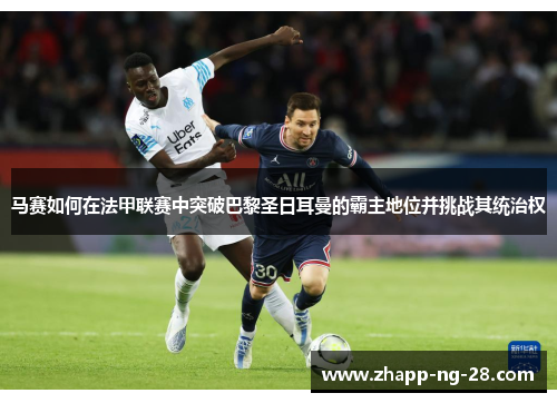 马赛如何在法甲联赛中突破巴黎圣日耳曼的霸主地位并挑战其统治权 马赛如何在法甲联赛中突破巴黎圣日耳曼的霸主地位并挑战其统治权