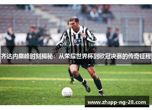 齐达内巅峰时刻揭秘:从荣耀世界杯到欧冠决赛的传奇征程 齐达内巅峰时刻揭秘:从荣耀世界杯到欧冠决赛的传奇征程
