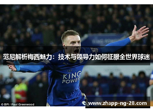 范尼解析梅西魅力：技术与领导力如何征服全世界球迷