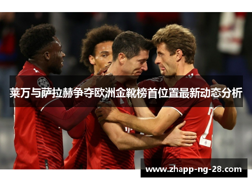 莱万与萨拉赫争夺欧洲金靴榜首位置最新动态分析