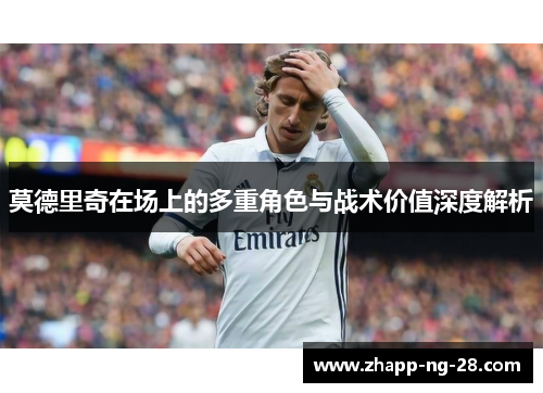 莫德里奇在场上的多重角色与战术价值深度解析 莫德里奇在场上的多重角色与战术价值深度解析