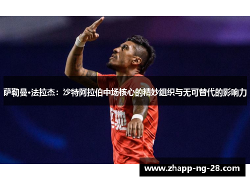 萨勒曼·法拉杰:沙特阿拉伯中场核心的精妙组织与无可替代的影响力 萨勒曼·法拉杰:沙特阿拉伯中场核心的精妙组织与无可替代的影响力