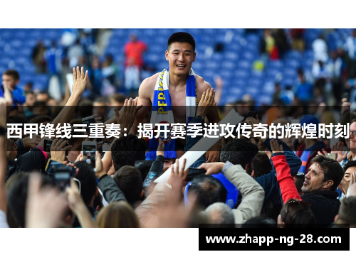 西甲锋线三重奏：揭开赛季进攻传奇的辉煌时刻