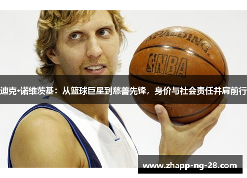 迪克·诺维茨基:从篮球巨星到慈善先锋,身价与社会责任并肩前行 迪克·诺维茨基:从篮球巨星到慈善先锋,身价与社会责任并肩前行
