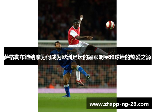 萨格勒布迪纳摩为何成为欧洲足坛的耀眼明星和球迷的热爱之源 萨格勒布迪纳摩为何成为欧洲足坛的耀眼明星和球迷的热爱之源