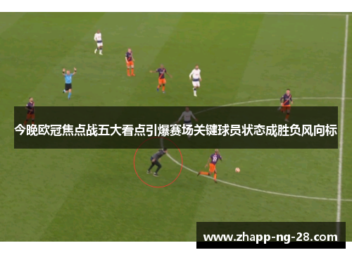 今晚欧冠焦点战五大看点引爆赛场关键球员状态成胜负风向标 今晚欧冠焦点战五大看点引爆赛场关键球员状态成胜负风向标