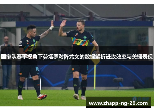 国家队赛事视角下劳塔罗对阵尤文的数据解析进攻效率与关键表现