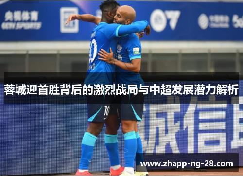 蓉城迎首胜背后的激烈战局与中超发展潜力解析