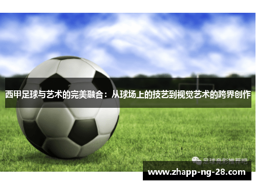 西甲足球与艺术的完美融合:从球场上的技艺到视觉艺术的跨界创作 西甲足球与艺术的完美融合:从球场上的技艺到视觉艺术的跨界创作