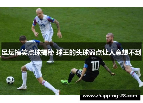 足坛搞笑点球揭秘 球王的头球弱点让人意想不到 足坛搞笑点球揭秘 球王的头球弱点让人意想不到