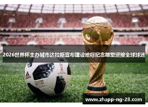 2026世界杯主办城市达拉斯宣布建设地标纪念雕塑迎接全球球迷 2026世界杯主办城市达拉斯宣布建设地标纪念雕塑迎接全球球迷