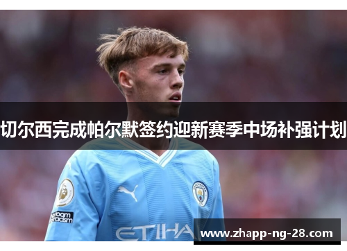 切尔西完成帕尔默签约迎新赛季中场补强计划 切尔西完成帕尔默签约迎新赛季中场补强计划