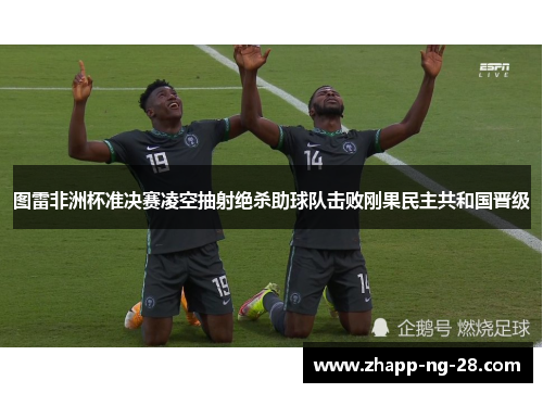 图雷非洲杯准决赛凌空抽射绝杀助球队击败刚果民主共和国晋级