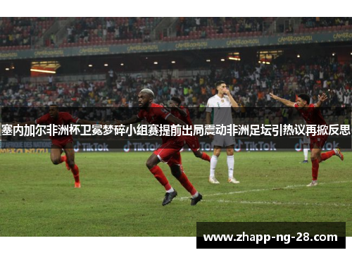 塞内加尔非洲杯卫冕梦碎小组赛提前出局震动非洲足坛引热议再掀反思