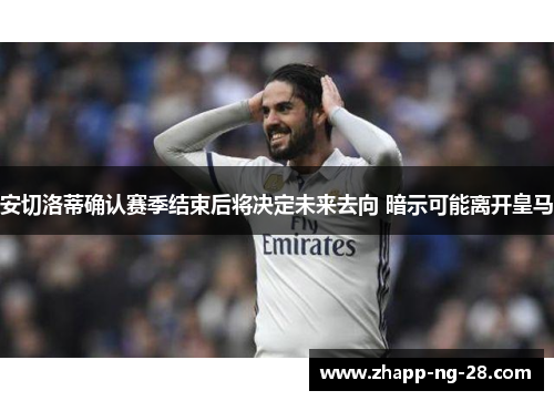 安切洛蒂确认赛季结束后将决定未来去向 暗示可能离开皇马 安切洛蒂确认赛季结束后将决定未来去向 暗示可能离开皇马