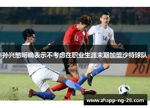 孙兴慜明确表示不考虑在职业生涯末期加盟沙特球队 孙兴慜明确表示不考虑在职业生涯末期加盟沙特球队