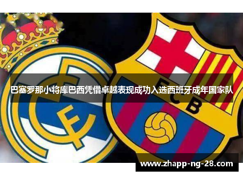 巴塞罗那小将库巴西凭借卓越表现成功入选西班牙成年国家队