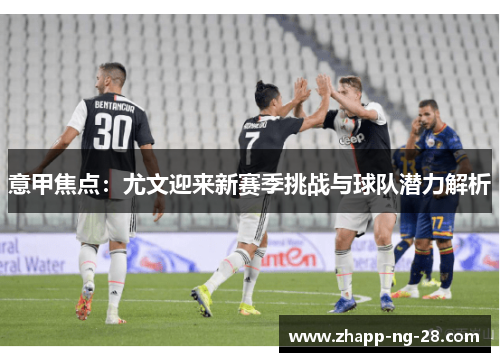 意甲焦点:尤文迎来新赛季挑战与球队潜力解析 意甲焦点:尤文迎来新赛季挑战与球队潜力解析