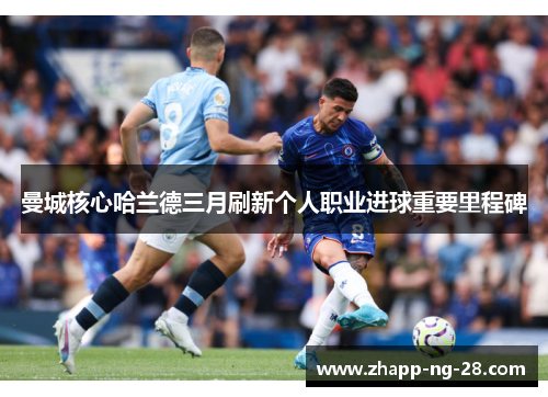曼城核心哈兰德三月刷新个人职业进球重要里程碑 曼城核心哈兰德三月刷新个人职业进球重要里程碑