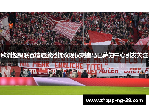 欧洲超级联赛遭遇激烈抗议现仅剩皇马巴萨为中心引发关注