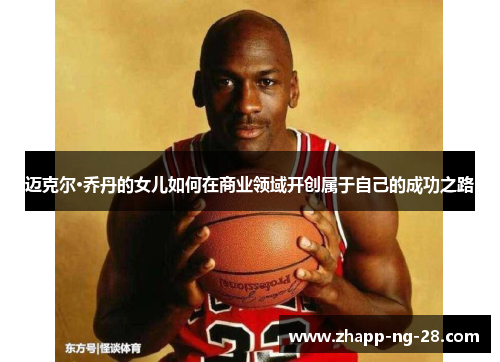 迈克尔·乔丹的女儿如何在商业领域开创属于自己的成功之路