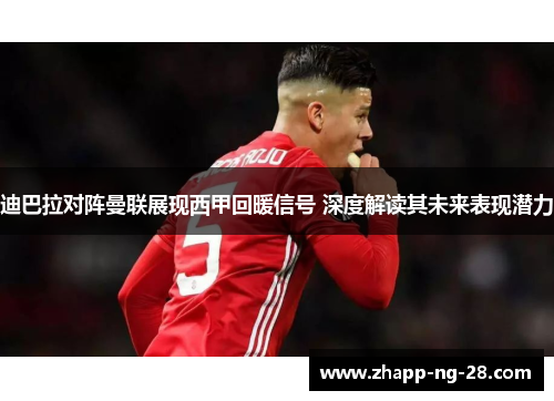 迪巴拉对阵曼联展现西甲回暖信号 深度解读其未来表现潜力