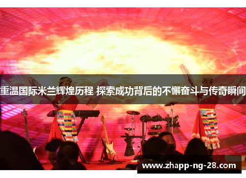 重温国际米兰辉煌历程 探索成功背后的不懈奋斗与传奇瞬间