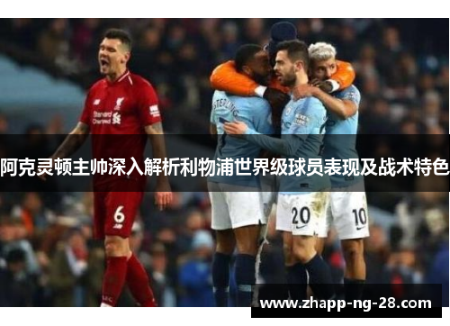阿克灵顿主帅深入解析利物浦世界级球员表现及战术特色