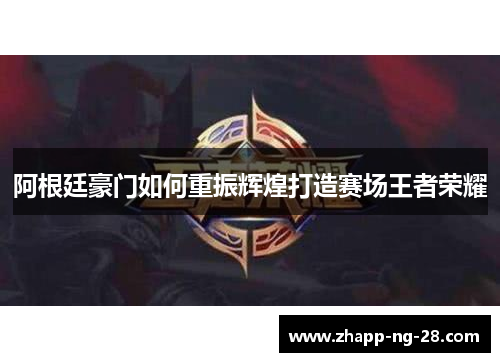 阿根廷豪门如何重振辉煌打造赛场王者荣耀