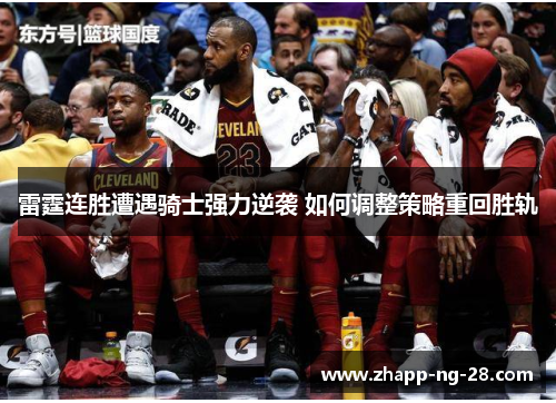 雷霆连胜遭遇骑士强力逆袭 如何调整策略重回胜轨 雷霆连胜遭遇骑士强力逆袭 如何调整策略重回胜轨