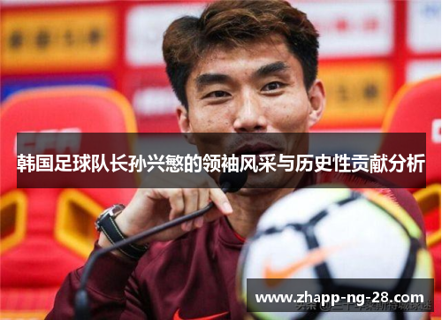 韩国足球队长孙兴慜的领袖风采与历史性贡献分析 韩国足球队长孙兴慜的领袖风采与历史性贡献分析
