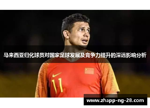 马来西亚归化球员对国家足球发展及竞争力提升的深远影响分析 马来西亚归化球员对国家足球发展及竞争力提升的深远影响分析