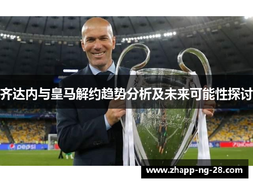 齐达内与皇马解约趋势分析及未来可能性探讨