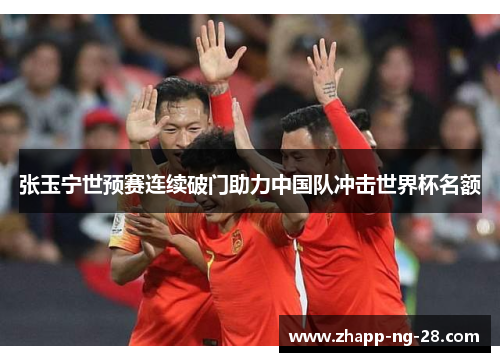 张玉宁世预赛连续破门助力中国队冲击世界杯名额 张玉宁世预赛连续破门助力中国队冲击世界杯名额
